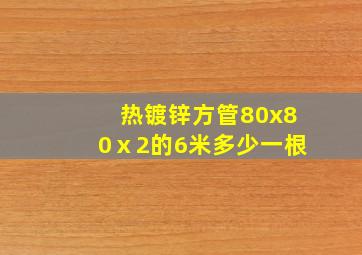 热镀锌方管80x80ⅹ2的6米多少一根