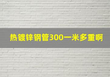 热镀锌钢管300一米多重啊