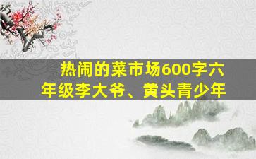 热闹的菜市场600字六年级李大爷、黄头青少年