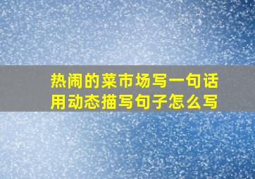 热闹的菜市场写一句话用动态描写句子怎么写