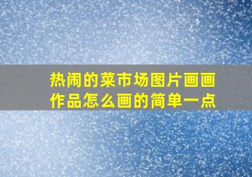 热闹的菜市场图片画画作品怎么画的简单一点