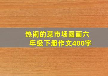 热闹的菜市场图画六年级下册作文400字