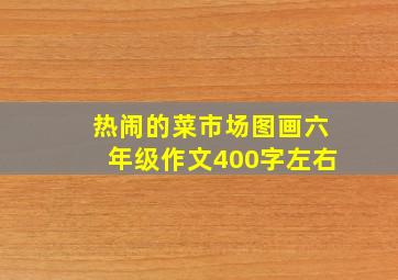 热闹的菜市场图画六年级作文400字左右