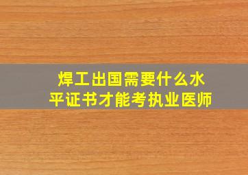 焊工出国需要什么水平证书才能考执业医师