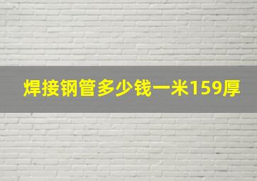 焊接钢管多少钱一米159厚