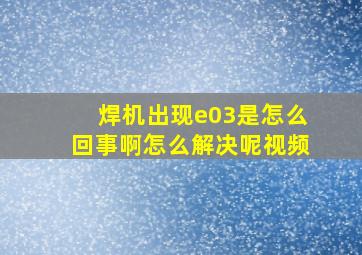 焊机出现e03是怎么回事啊怎么解决呢视频