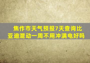 焦作市天气预报7天查询比亚迪混动一周不用冲满电好吗