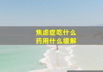 焦虑症吃什么药用什么缓解