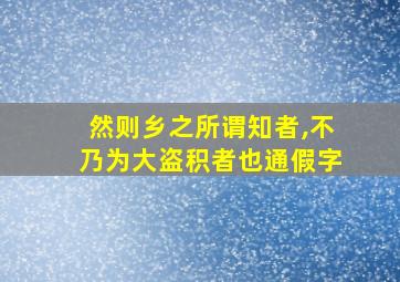 然则乡之所谓知者,不乃为大盗积者也通假字