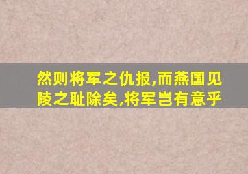 然则将军之仇报,而燕国见陵之耻除矣,将军岂有意乎