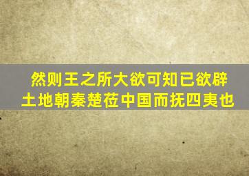 然则王之所大欲可知已欲辟土地朝秦楚莅中国而抚四夷也