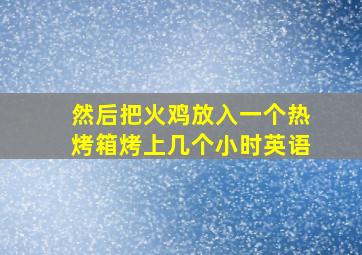 然后把火鸡放入一个热烤箱烤上几个小时英语