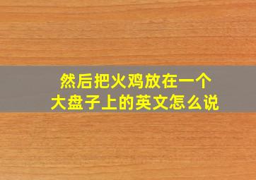 然后把火鸡放在一个大盘子上的英文怎么说