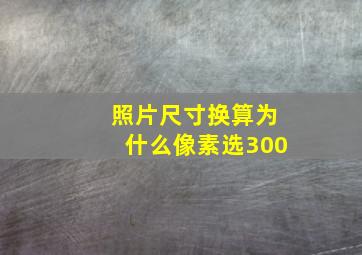 照片尺寸换算为什么像素选300