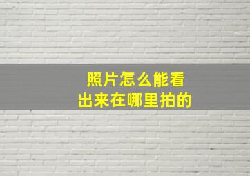 照片怎么能看出来在哪里拍的