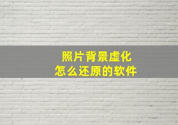 照片背景虚化怎么还原的软件