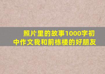 照片里的故事1000字初中作文我和前栋楼的好朋友