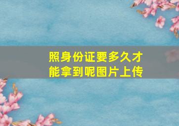 照身份证要多久才能拿到呢图片上传