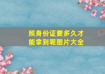 照身份证要多久才能拿到呢图片大全