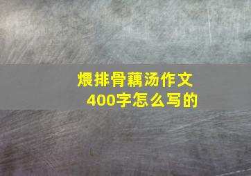 煨排骨藕汤作文400字怎么写的