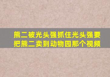 熊二被光头强抓住光头强要把熊二卖到动物园那个视频