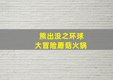 熊出没之环球大冒险蘑菇火锅