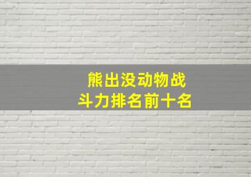 熊出没动物战斗力排名前十名