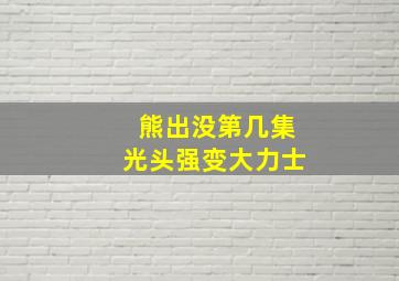 熊出没第几集光头强变大力士