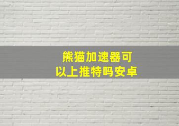 熊猫加速器可以上推特吗安卓