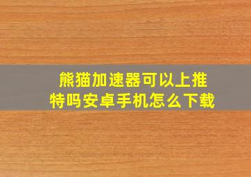 熊猫加速器可以上推特吗安卓手机怎么下载