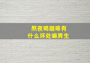 熬夜喝咖啡有什么坏处嘛男生