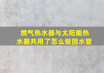 燃气热水器与太阳能热水器共用了怎么做回水管