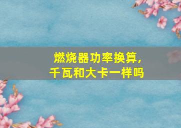 燃烧器功率换算,千瓦和大卡一样吗