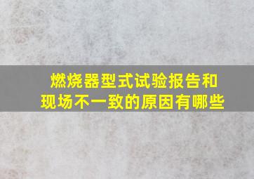 燃烧器型式试验报告和现场不一致的原因有哪些