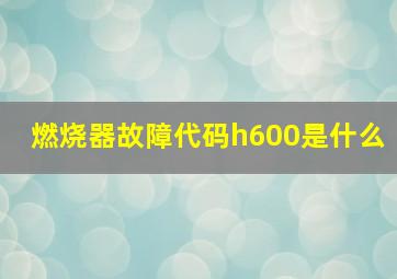 燃烧器故障代码h600是什么