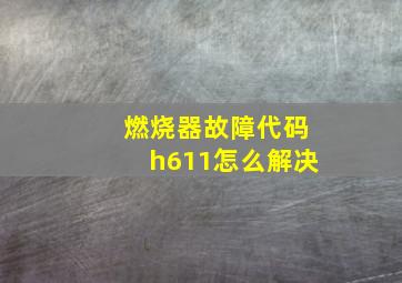 燃烧器故障代码h611怎么解决