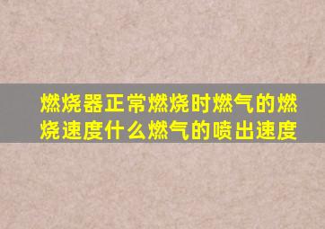 燃烧器正常燃烧时燃气的燃烧速度什么燃气的喷出速度