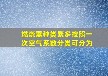 燃烧器种类繁多按照一次空气系数分类可分为