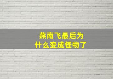 燕南飞最后为什么变成怪物了