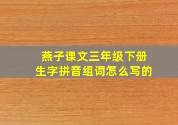 燕子课文三年级下册生字拼音组词怎么写的