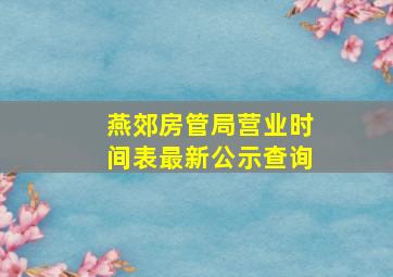 燕郊房管局营业时间表最新公示查询