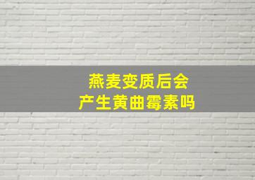 燕麦变质后会产生黄曲霉素吗