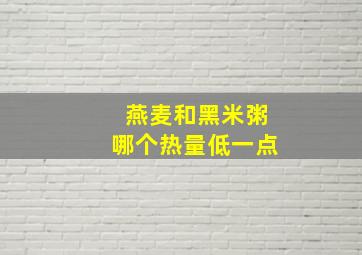 燕麦和黑米粥哪个热量低一点