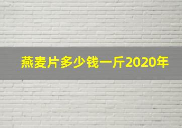 燕麦片多少钱一斤2020年