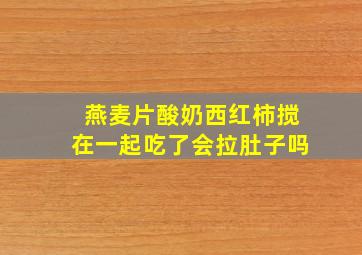 燕麦片酸奶西红柿搅在一起吃了会拉肚子吗