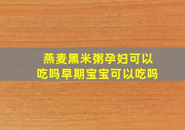 燕麦黑米粥孕妇可以吃吗早期宝宝可以吃吗