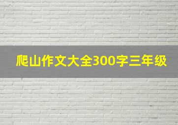 爬山作文大全300字三年级