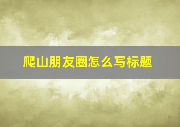 爬山朋友圈怎么写标题