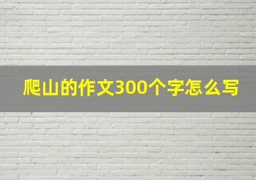 爬山的作文300个字怎么写