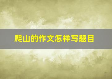 爬山的作文怎样写题目